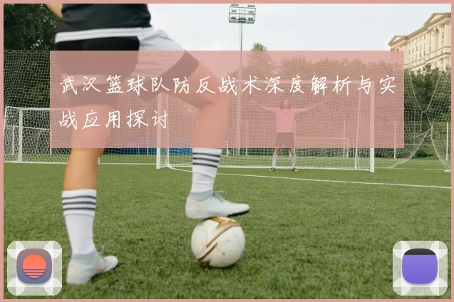 武汉篮球队防反战术深度解析与实战应用探讨