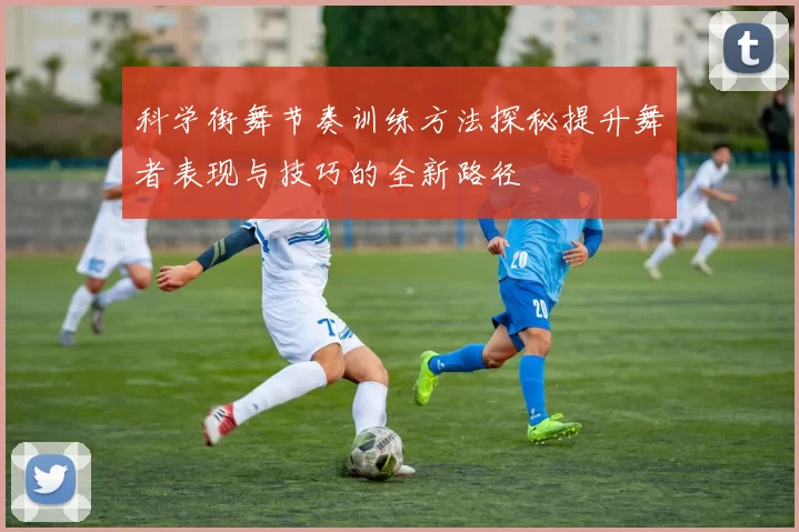 科学街舞节奏训练方法探秘提升舞者表现与技巧的全新路径