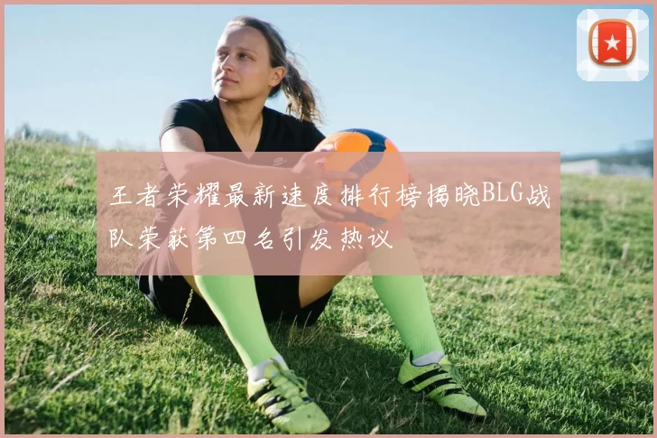 王者荣耀最新速度排行榜揭晓BLG战队荣获第四名引发热议