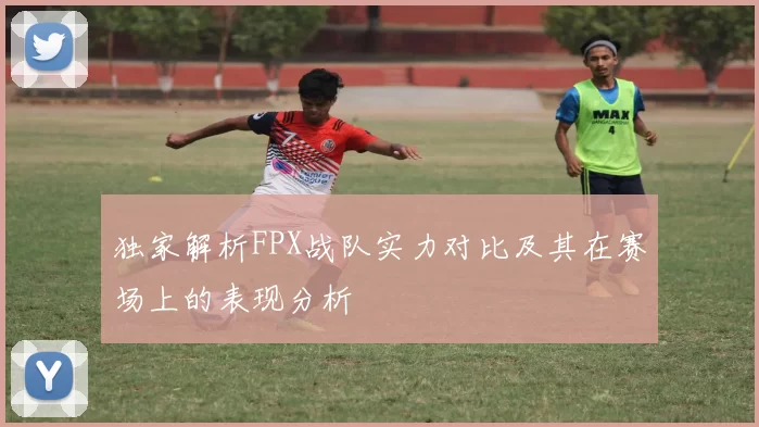 独家解析FPX战队实力对比及其在赛场上的表现分析
