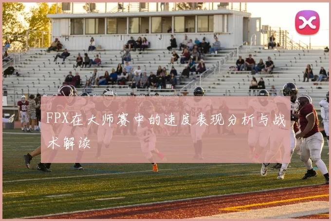 FPX在大师赛中的速度表现分析与战术解读