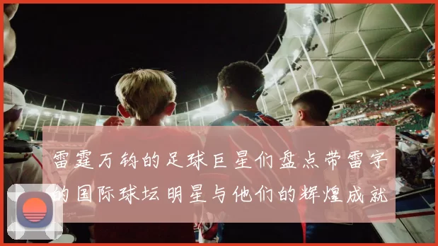 雷霆万钧的足球巨星们盘点带雷字的国际球坛明星与他们的辉煌成就