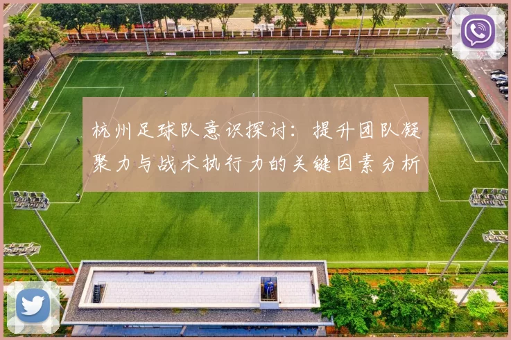 杭州足球队意识探讨：提升团队凝聚力与战术执行力的关键因素分析