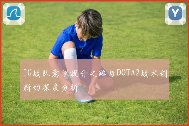 IG战队意识提升之路与DOTA2战术创新的深度分析
