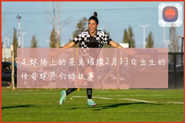 足球场上的星光璀璨2月13日出生的传奇球员们的故事