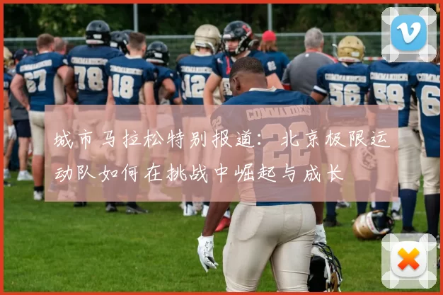 城市马拉松特别报道：北京极限运动队如何在挑战中崛起与成长