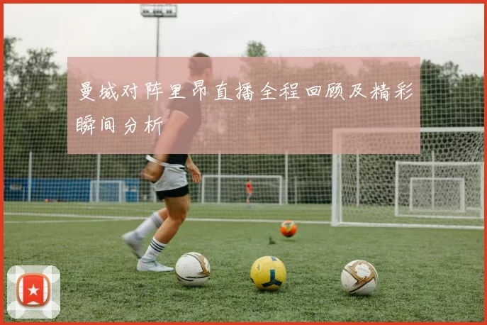曼城对阵里昂直播全程回顾及精彩瞬间分析