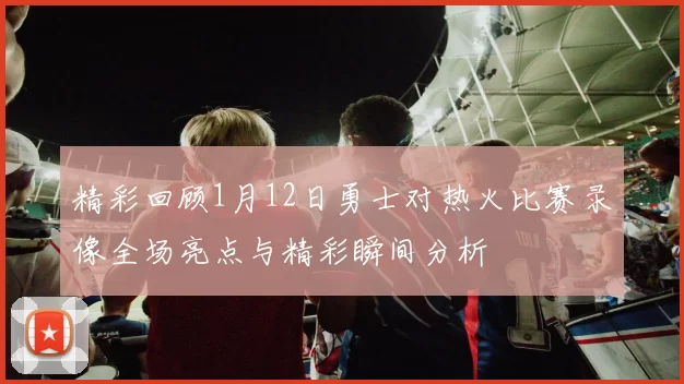 精彩回顾1月12日勇士对热火比赛录像全场亮点与精彩瞬间分析