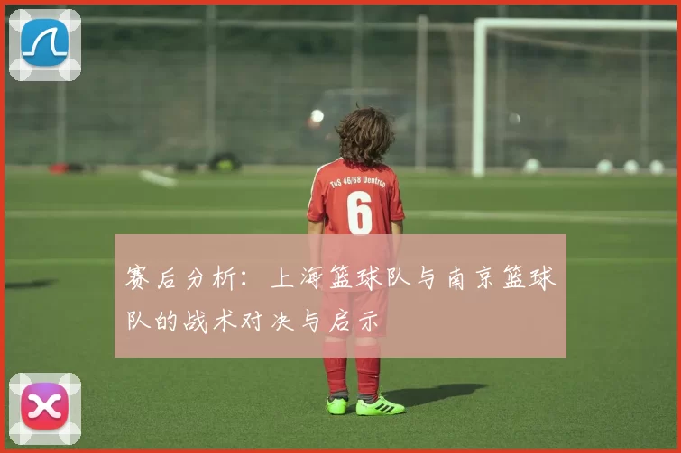 赛后分析：上海篮球队与南京篮球队的战术对决与启示