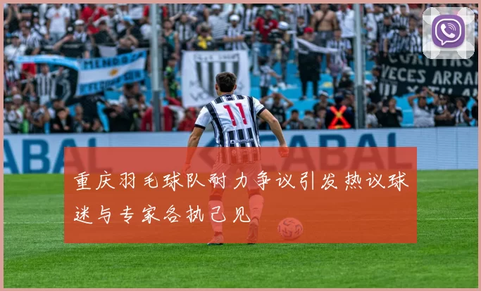重庆羽毛球队耐力争议引发热议球迷与专家各执己见