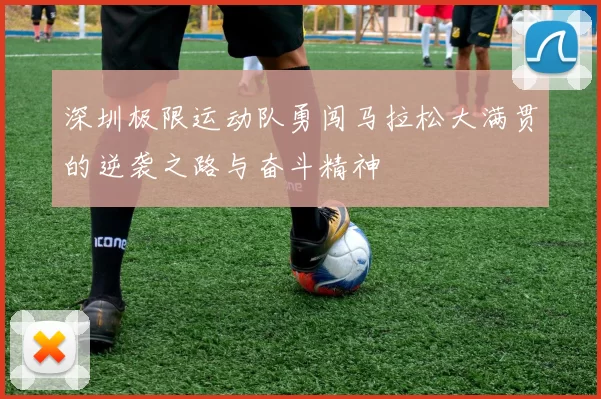 深圳极限运动队勇闯马拉松大满贯的逆袭之路与奋斗精神