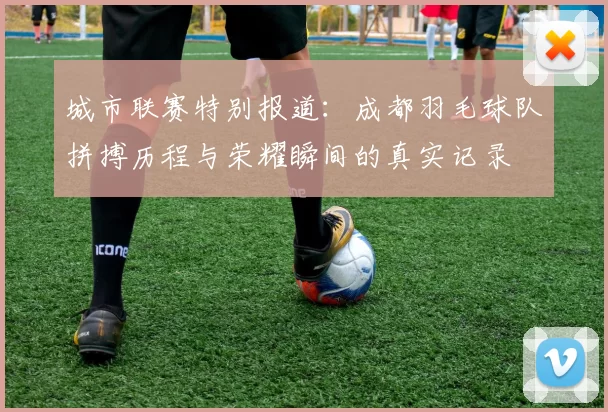 城市联赛特别报道：成都羽毛球队拼搏历程与荣耀瞬间的真实记录