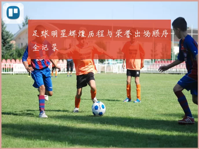 足球明星辉煌历程与荣誉出场顺序全记录