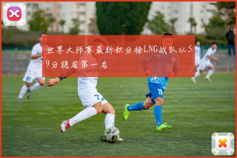 世界大师赛最新积分榜LNG战队以59分稳居第一名