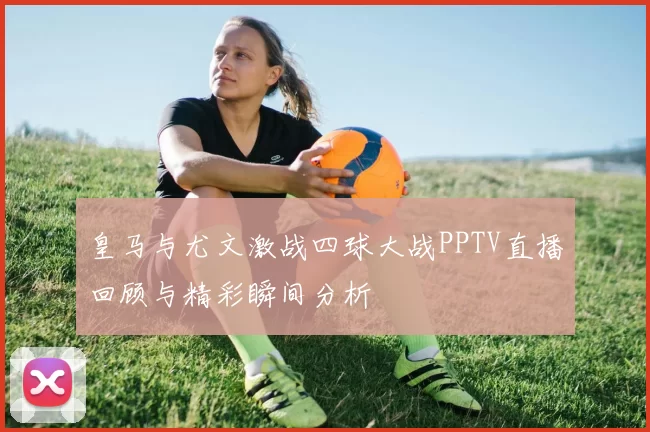 皇马与尤文激战四球大战PPTV直播回顾与精彩瞬间分析