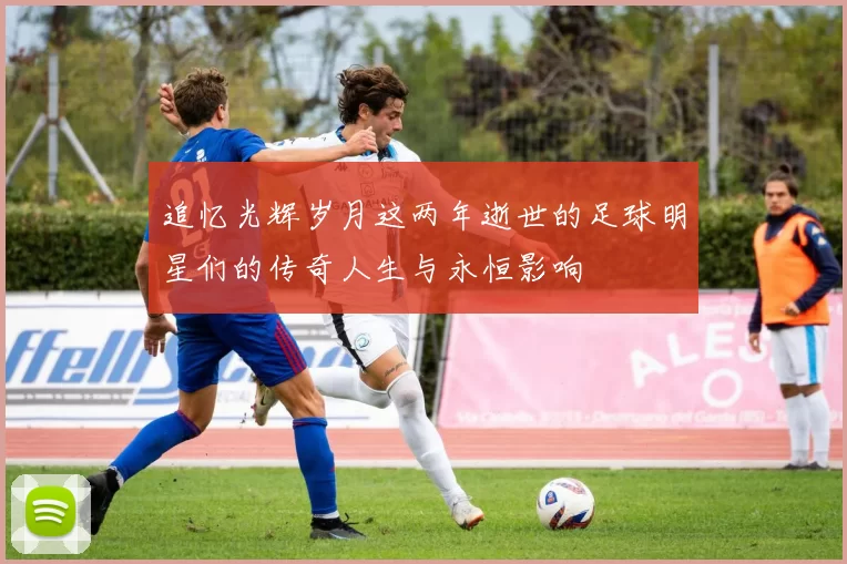 追忆光辉岁月这两年逝世的足球明星们的传奇人生与永恒影响