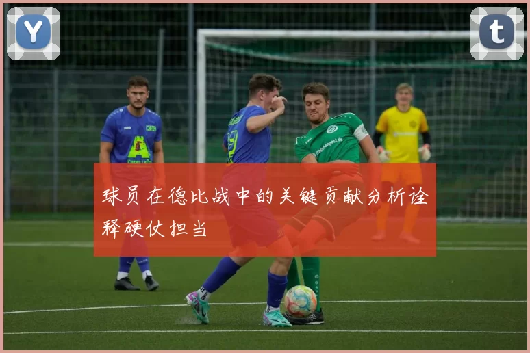 球员在德比战中的关键贡献分析诠释硬仗担当
