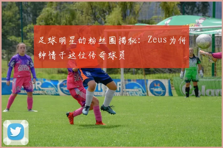 足球明星的粉丝圈揭秘：Zeus为何钟情于这位传奇球员