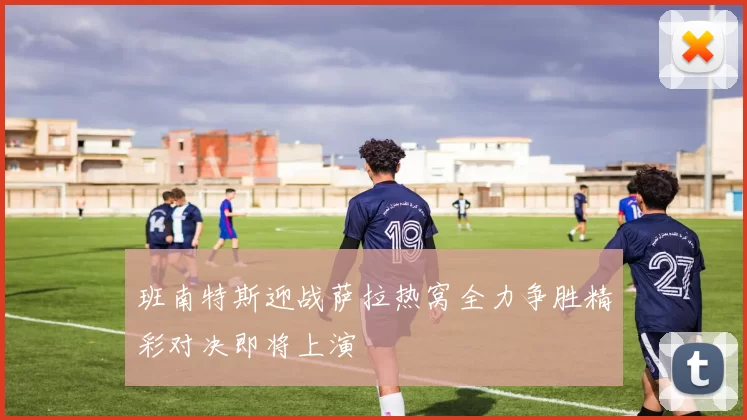 班南特斯迎战萨拉热窝全力争胜精彩对决即将上演