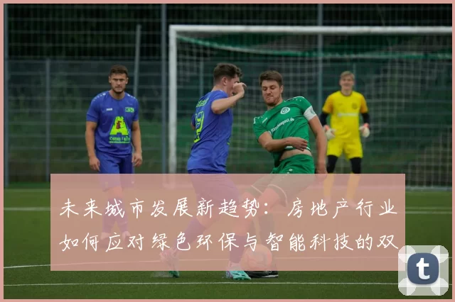 未来城市发展新趋势：房地产行业如何应对绿色环保与智能科技的双重挑战