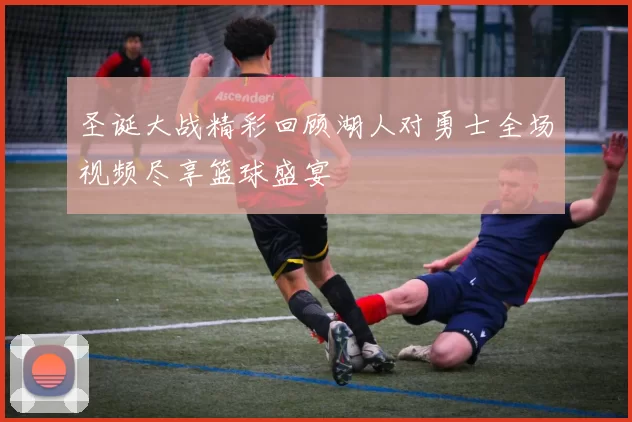 圣诞大战精彩回顾湖人对勇士全场视频尽享篮球盛宴