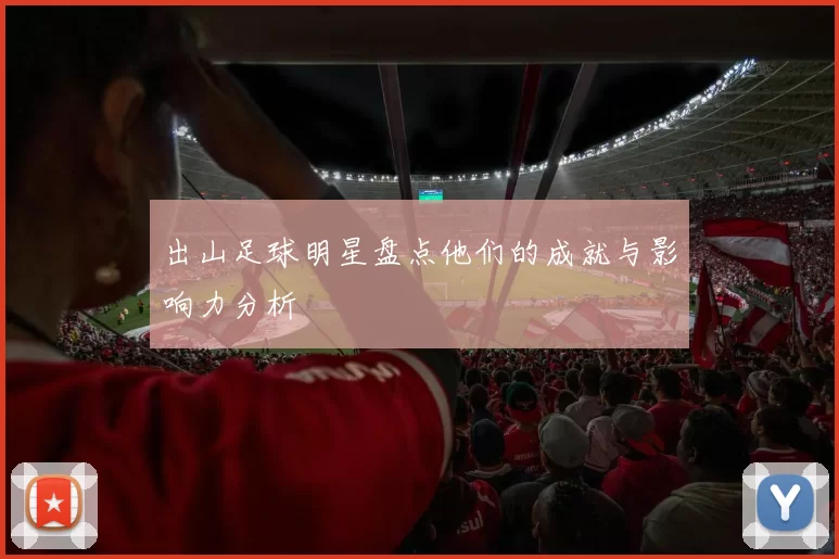 出山足球明星盘点他们的成就与影响力分析