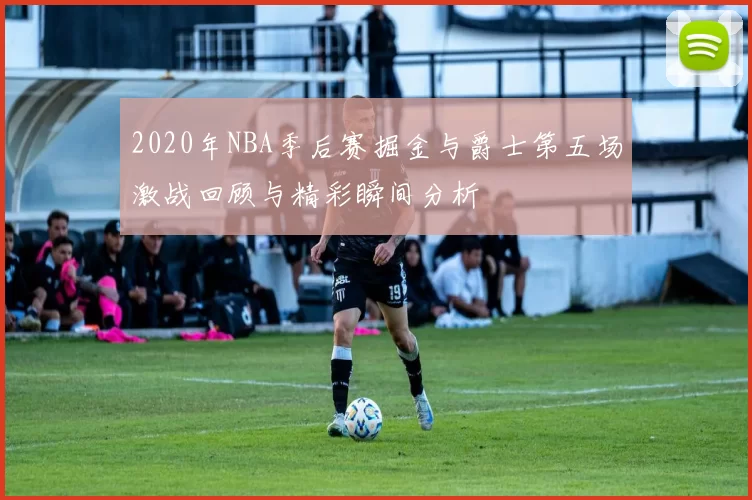 2020年NBA季后赛掘金与爵士第五场激战回顾与精彩瞬间分析