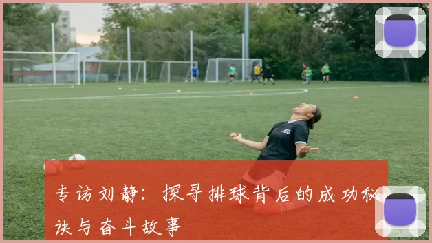 专访刘静：探寻排球背后的成功秘诀与奋斗故事