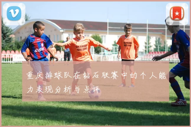 重庆排球队在钻石联赛中的个人能力表现分析与点评