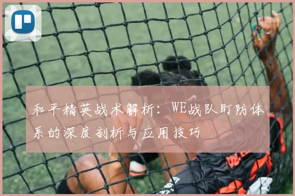 和平精英战术解析：WE战队盯防体系的深度剖析与应用技巧