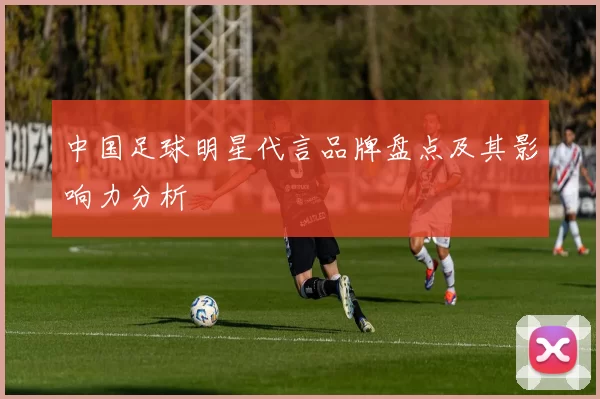 中国足球明星代言品牌盘点及其影响力分析