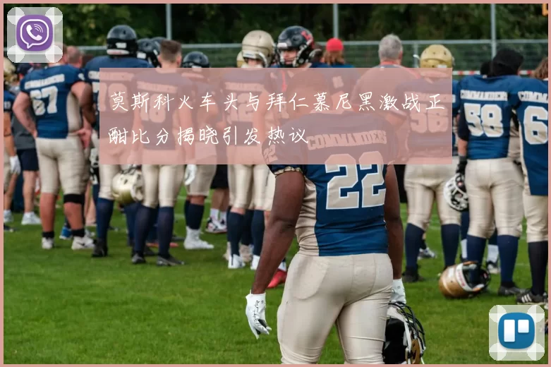 莫斯科火车头与拜仁慕尼黑激战正酣比分揭晓引发热议