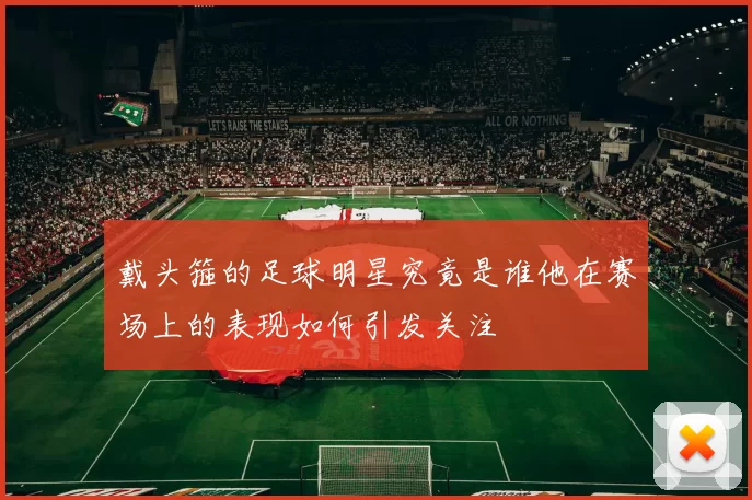 戴头箍的足球明星究竟是谁他在赛场上的表现如何引发关注