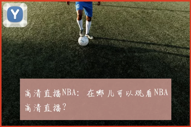高清直播NBA：在哪儿可以观看NBA高清直播？