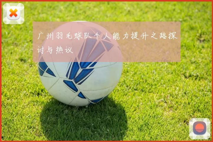 广州羽毛球队个人能力提升之路探讨与热议