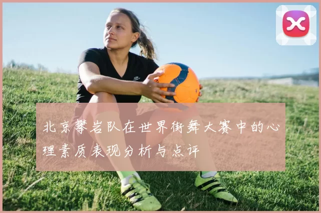 北京攀岩队在世界街舞大赛中的心理素质表现分析与点评