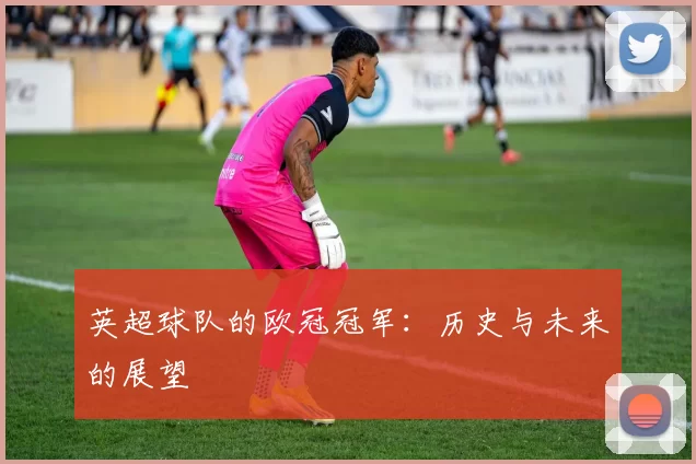 英超球队的欧冠冠军：历史与未来的展望