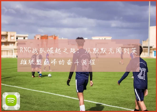 RNG战队崛起之路：从默默无闻到英雄联盟巅峰的奋斗历程