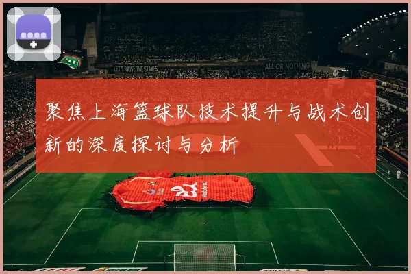 聚焦上海篮球队技术提升与战术创新的深度探讨与分析