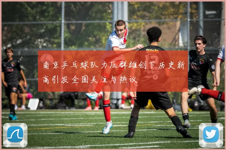 南京乒乓球队力压群雄创下历史新高引发全国关注与热议