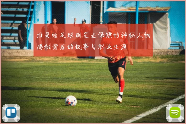 谁是给足球明星当保镖的神秘人物揭秘背后的故事与职业生涯