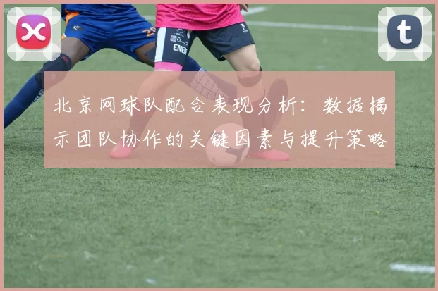 北京网球队配合表现分析：数据揭示团队协作的关键因素与提升策略