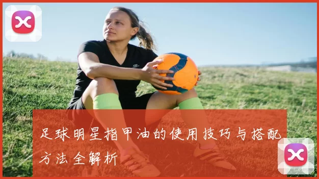 足球明星指甲油的使用技巧与搭配方法全解析