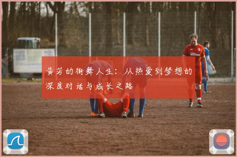 黄芳的街舞人生：从热爱到梦想的深度对话与成长之路