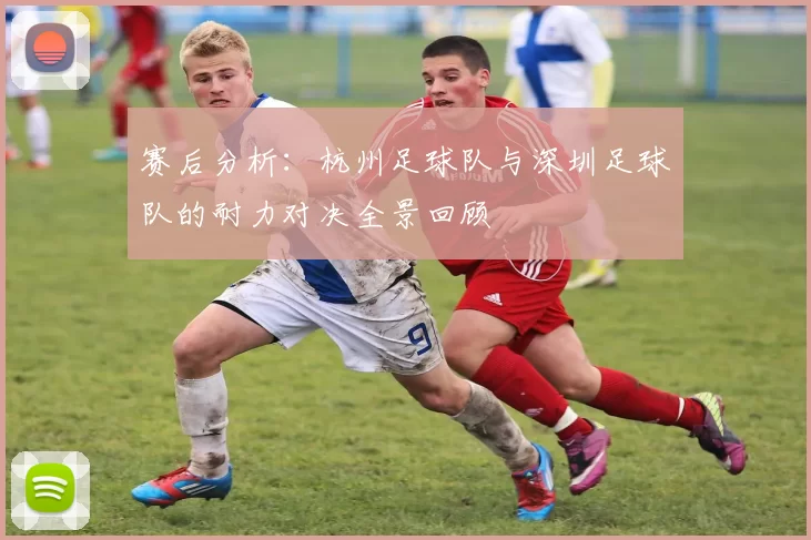 赛后分析：杭州足球队与深圳足球队的耐力对决全景回顾