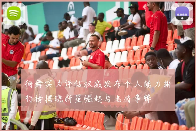 街舞实力评估权威发布个人能力排行榜揭晓新星崛起与老将争锋
