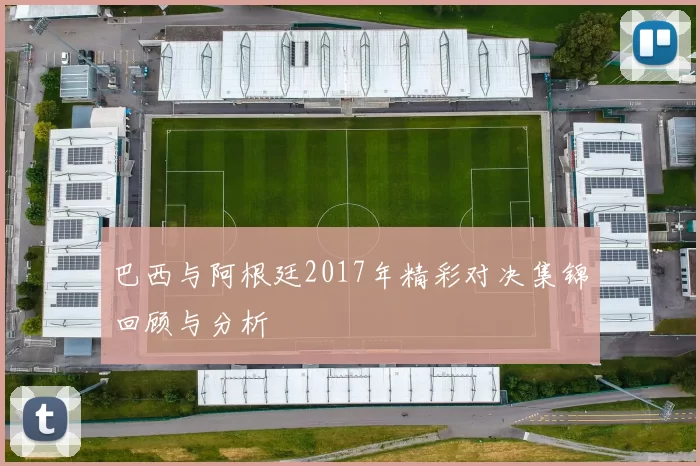 巴西与阿根廷2017年精彩对决集锦回顾与分析