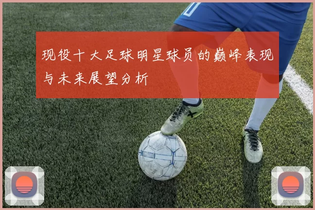 现役十大足球明星球员的巅峰表现与未来展望分析
