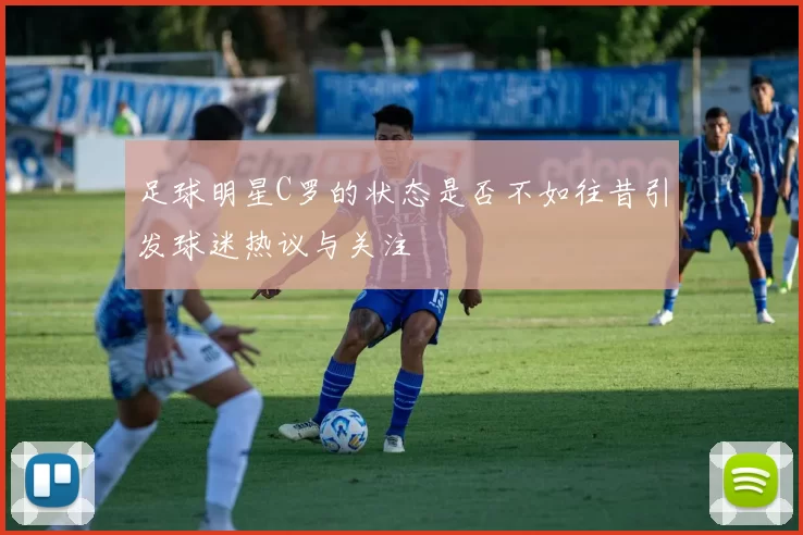 足球明星C罗的状态是否不如往昔引发球迷热议与关注