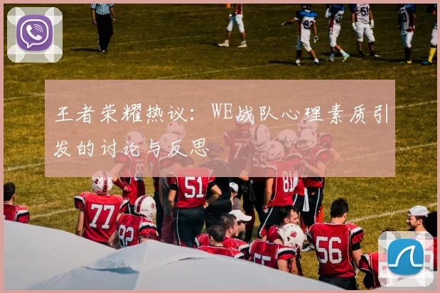 王者荣耀热议：WE战队心理素质引发的讨论与反思